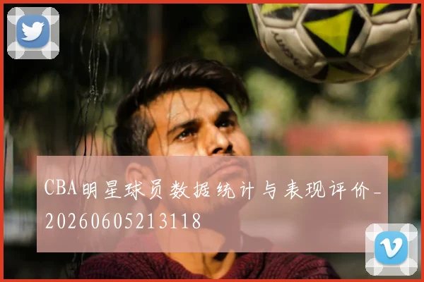 CBA明星球员数据统计与表现评价_20260605213118