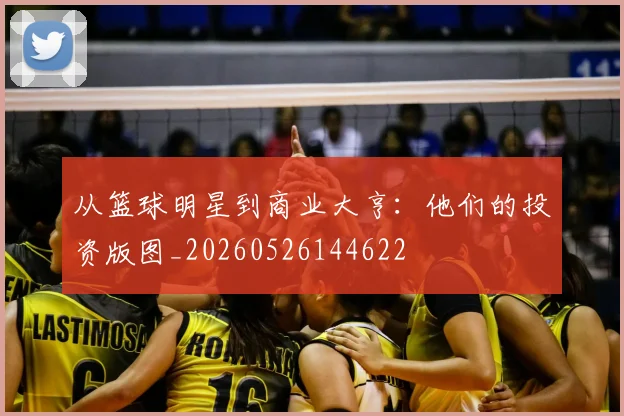 从篮球明星到商业大亨:他们的投资版图_20260526144622
