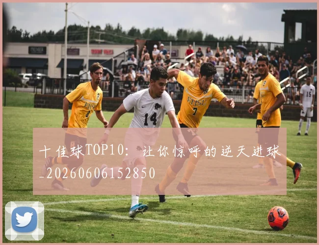十佳球TOP10：让你惊呼的逆天进球_20260606152850