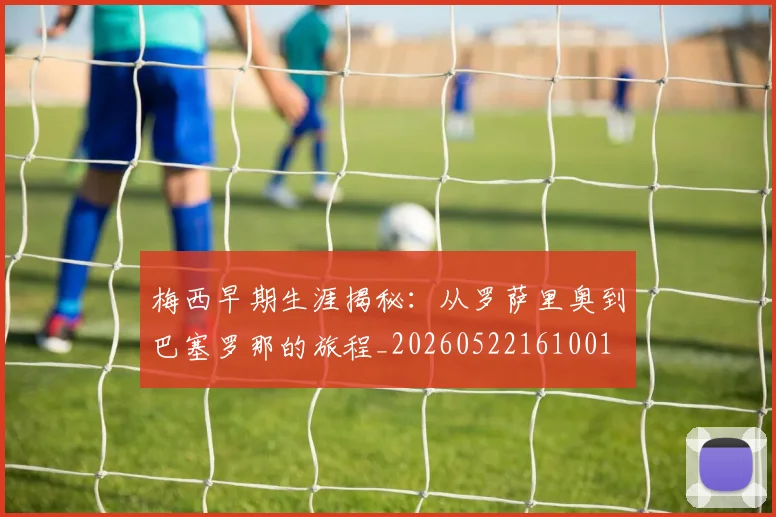 梅西早期生涯揭秘:从罗萨里奥到巴塞罗那的旅程_20260522161001
