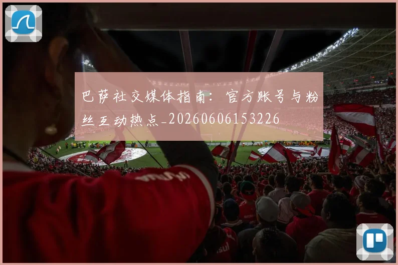 巴萨社交媒体指南:官方账号与粉丝互动热点_20260606153226
