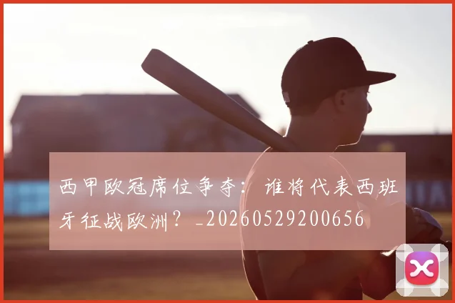 西甲欧冠席位争夺：谁将代表西班牙征战欧洲？_20260529200656