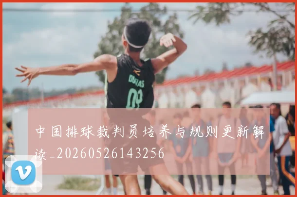 中国排球裁判员培养与规则更新解读_20260526143256