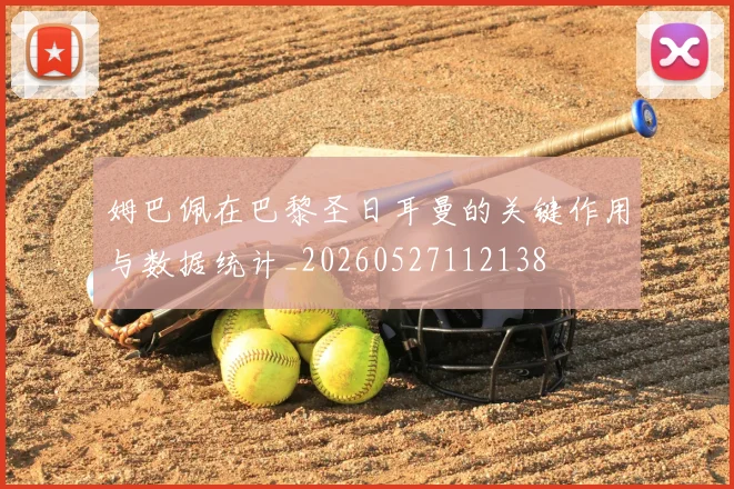 姆巴佩在巴黎圣日耳曼的关键作用与数据统计_20260527112138