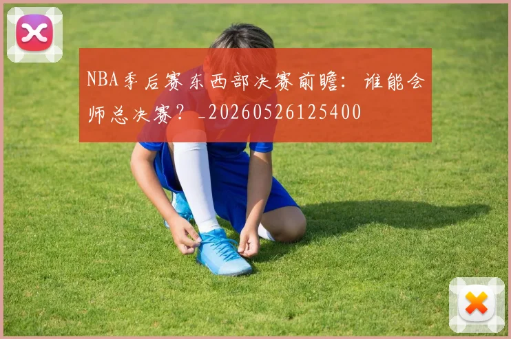 NBA季后赛东西部决赛前瞻:谁能会师总决赛?_20260526125400