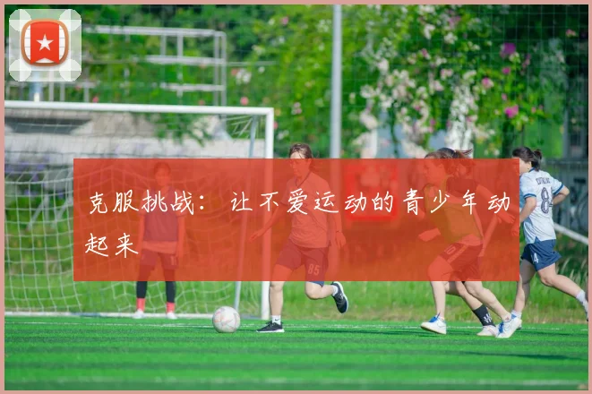克服挑战:让不爱运动的青少年动起来