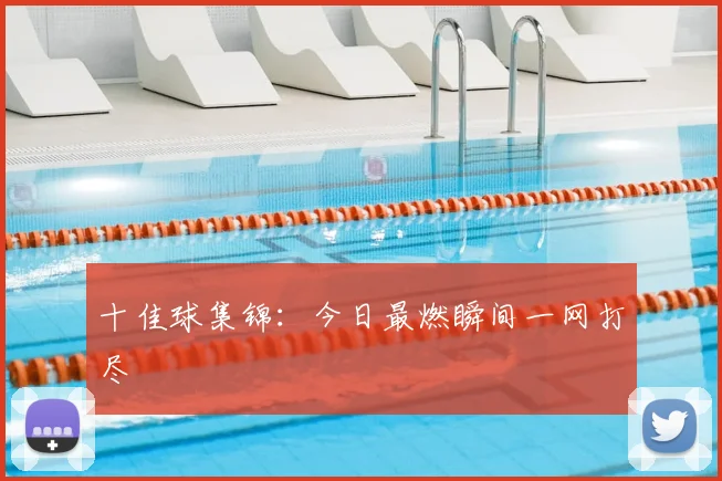 十佳球集锦:今日最燃瞬间一网打尽