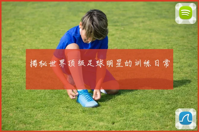 揭秘世界顶级足球明星的训练日常