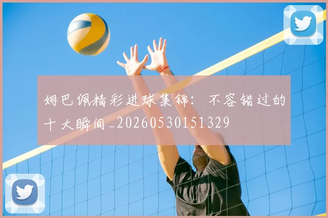 姆巴佩精彩进球集锦：不容错过的十大瞬间_20260530151329
