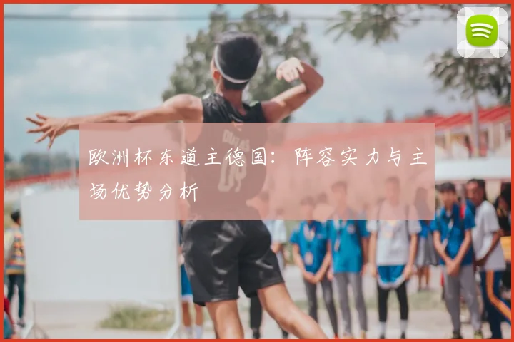 欧洲杯东道主德国:阵容实力与主场优势分析
