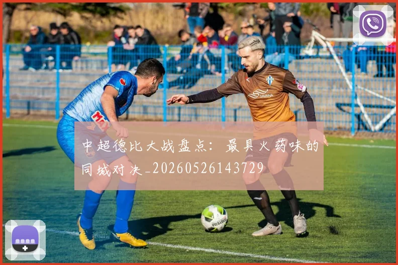中超德比大战盘点：最具火药味的同城对决_20260526143729