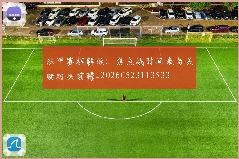 法甲赛程解读:焦点战时间表与关键对决前瞻_20260523113533