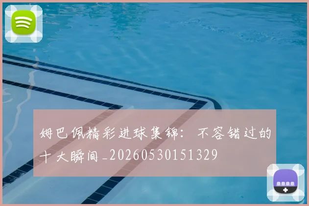 姆巴佩精彩进球集锦:不容错过的十大瞬间_20260530151329