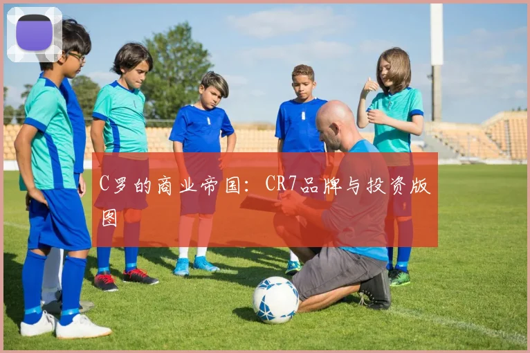 C罗的商业帝国：CR7品牌与投资版图