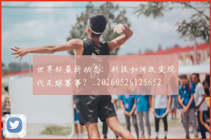 世界杯最新动态：科技如何改变现代足球赛事？_20260526125652