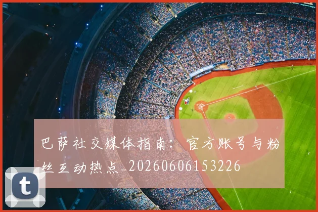 巴萨社交媒体指南:官方账号与粉丝互动热点_20260606153226