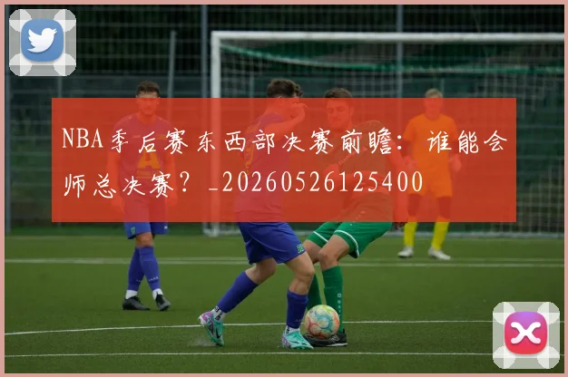 NBA季后赛东西部决赛前瞻:谁能会师总决赛?_20260526125400