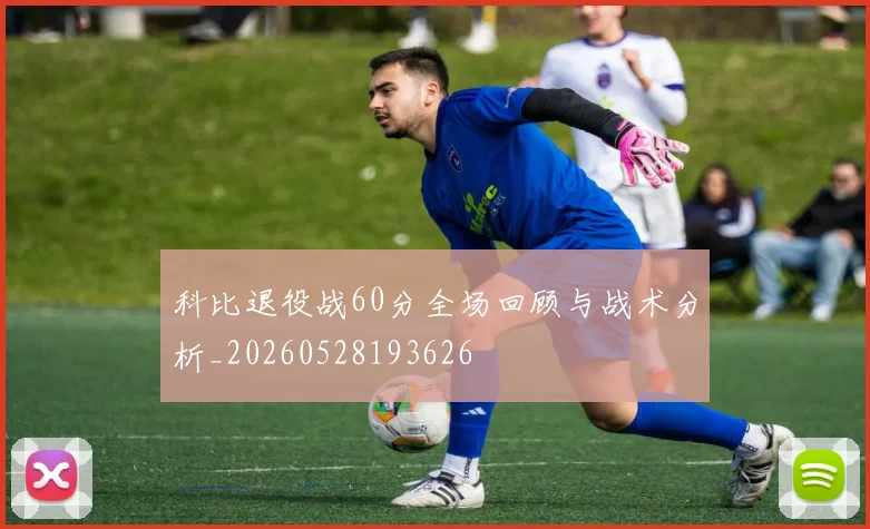 科比退役战60分全场回顾与战术分析_20260528193626