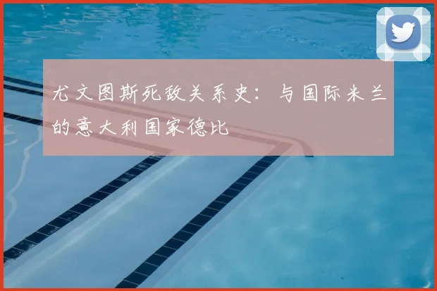 尤文图斯死敌关系史:与国际米兰的意大利国家德比