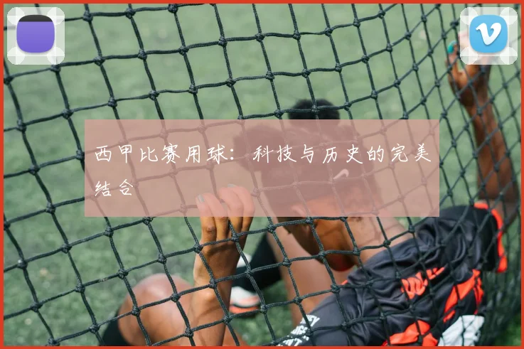 西甲比赛用球：科技与历史的完美结合