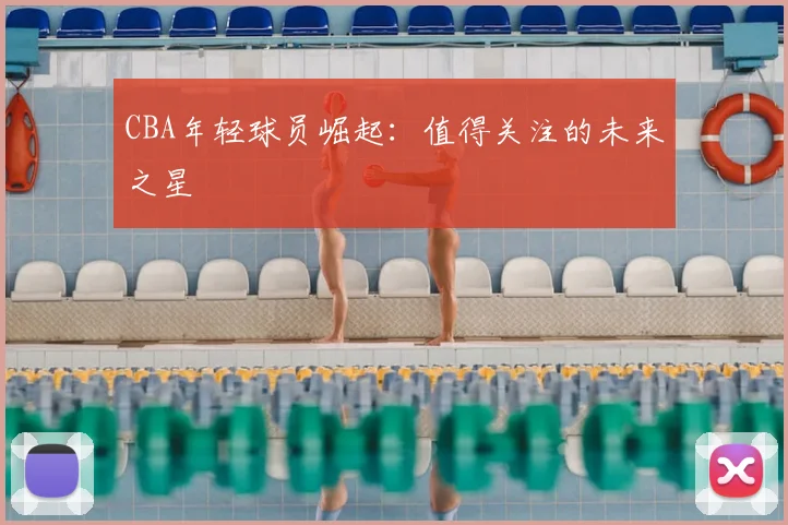 CBA年轻球员崛起:值得关注的未来之星