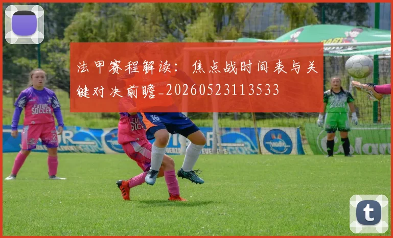 法甲赛程解读：焦点战时间表与关键对决前瞻_20260523113533