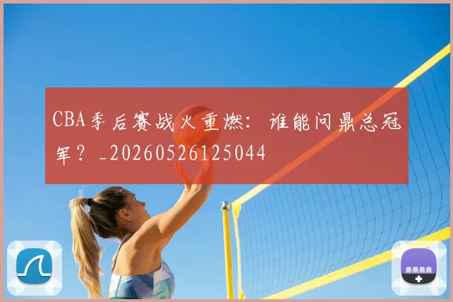 CBA季后赛战火重燃:谁能问鼎总冠军?_20260526125044