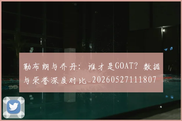 勒布朗与乔丹：谁才是GOAT？数据与荣誉深度对比_20260527111807