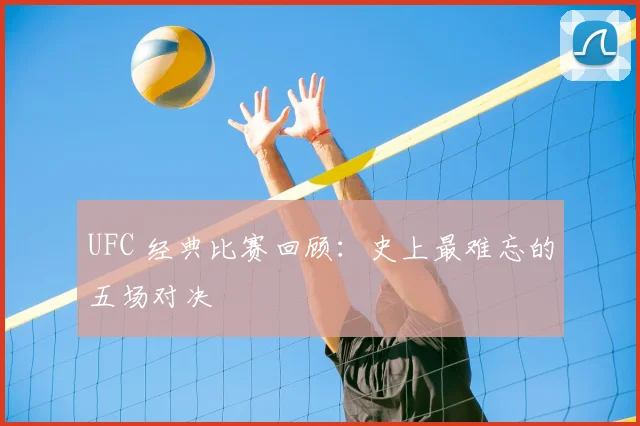 UFC 经典比赛回顾:史上最难忘的五场对决