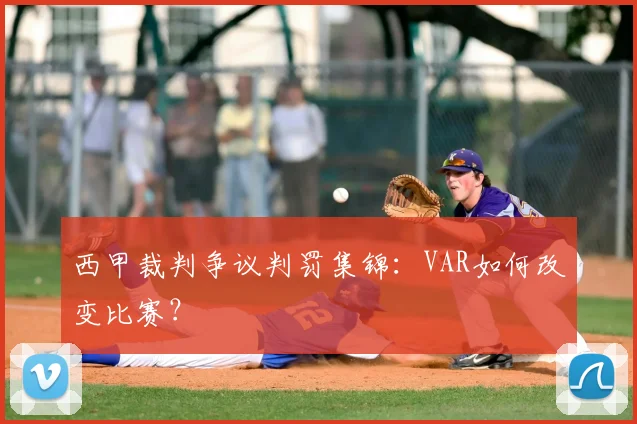 西甲裁判争议判罚集锦:VAR如何改变比赛?