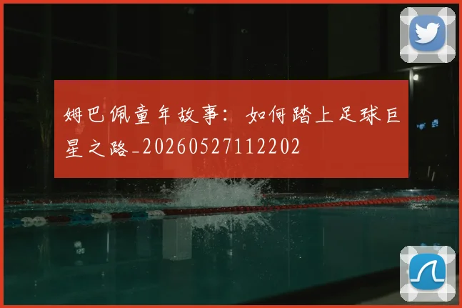 姆巴佩童年故事：如何踏上足球巨星之路_20260527112202