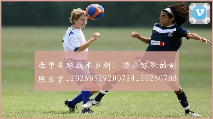 西甲足球战术分析:顶尖球队的制胜法宝_20260529200724_20260703181927