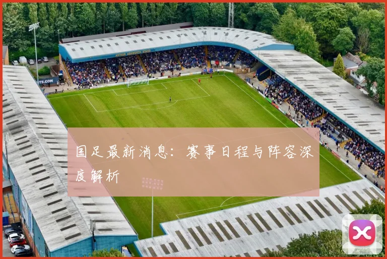 国足最新消息:赛事日程与阵容深度解析