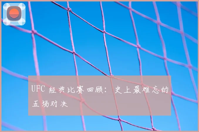 UFC 经典比赛回顾：史上最难忘的五场对决