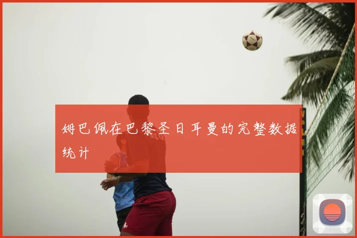 姆巴佩在巴黎圣日耳曼的完整数据统计
