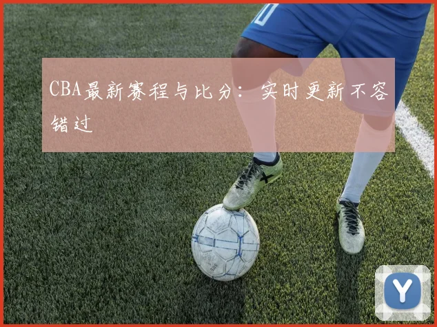 CBA最新赛程与比分:实时更新不容错过