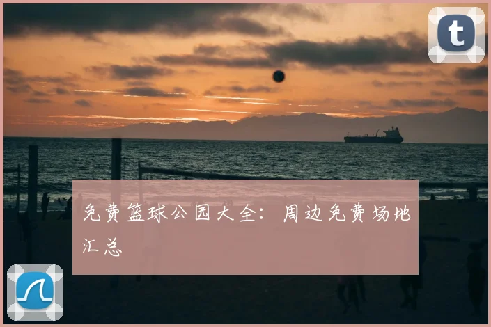 免费篮球公园大全:周边免费场地汇总