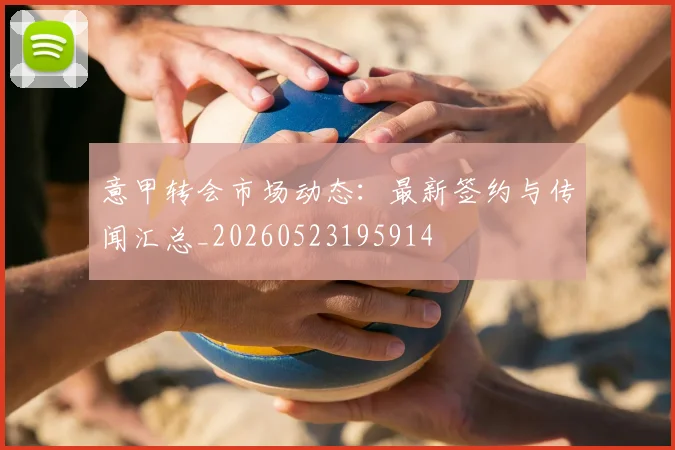 意甲转会市场动态:最新签约与传闻汇总_20260523195914