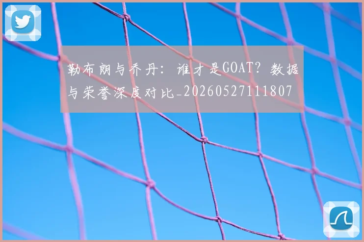 勒布朗与乔丹:谁才是GOAT?数据与荣誉深度对比_20260527111807