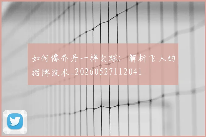 如何像乔丹一样打球:解析飞人的招牌技术_20260527112041
