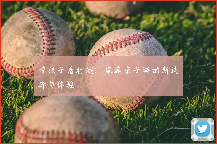 带孩子看村超:家庭亲子游的新选择与体验
